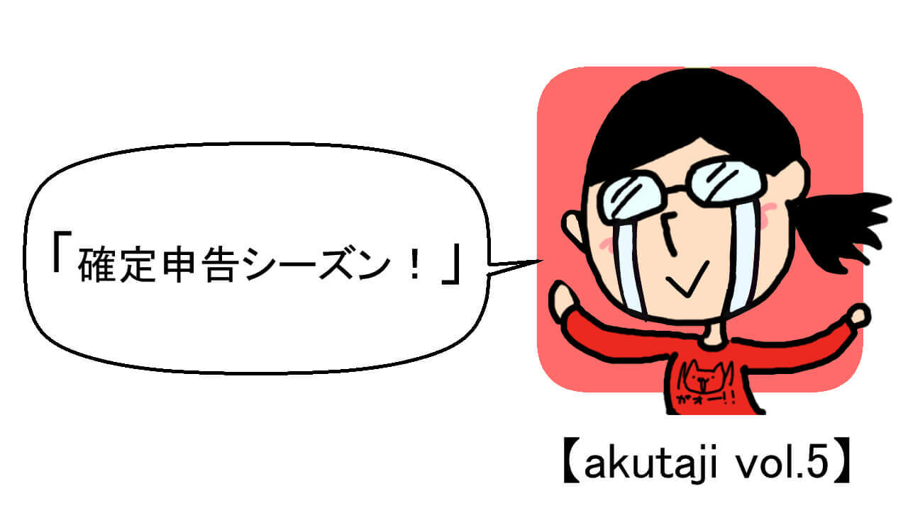 確定申告シーズン！【akutaji Vol.5】