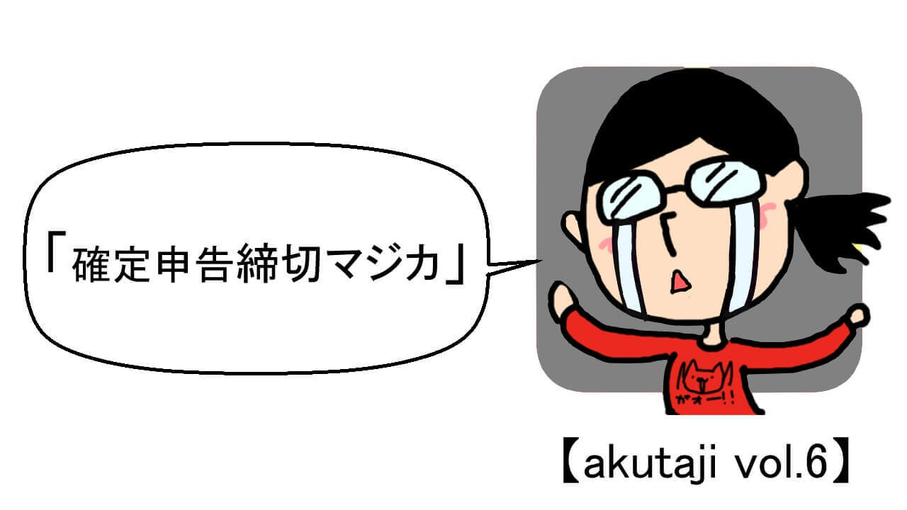 確定申告締切マジカ【akutaji Vol.6】