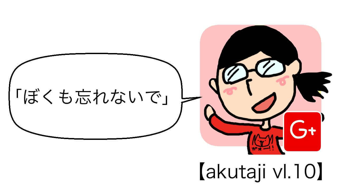 ぼくも忘れないで【akutaji Vol.10】