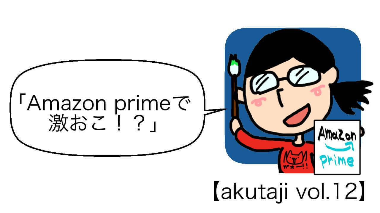 Amazon Primeで激おこ！？【akutaji Vol.12】