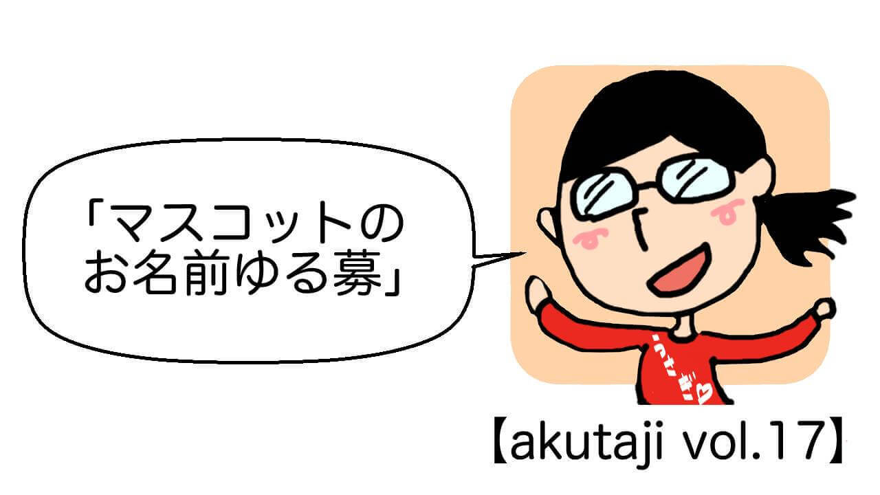 マスコットのお名前ゆる募【akutaji Vol.17】