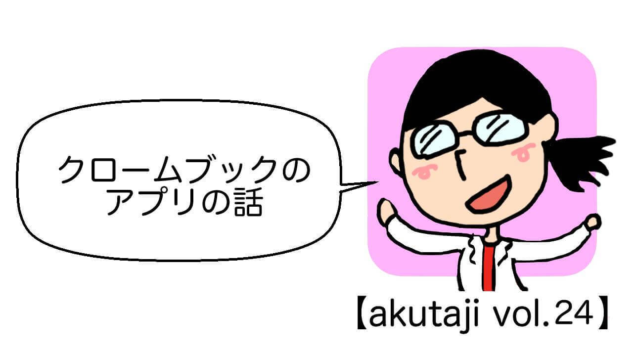 クロームブックのアプリの話【akutaji Vol.24】