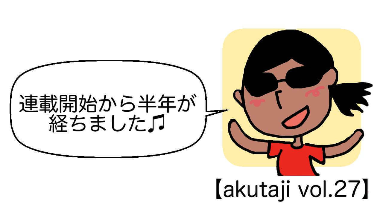 連載開始から半年が経ちました♬【akutaji Vol.27】