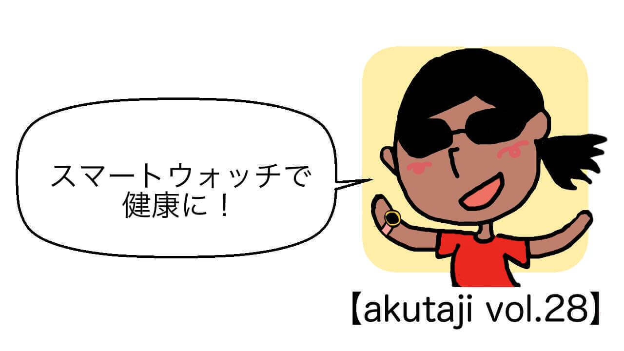 スマートウォッチで健康に！【akutaji Vol.28】
