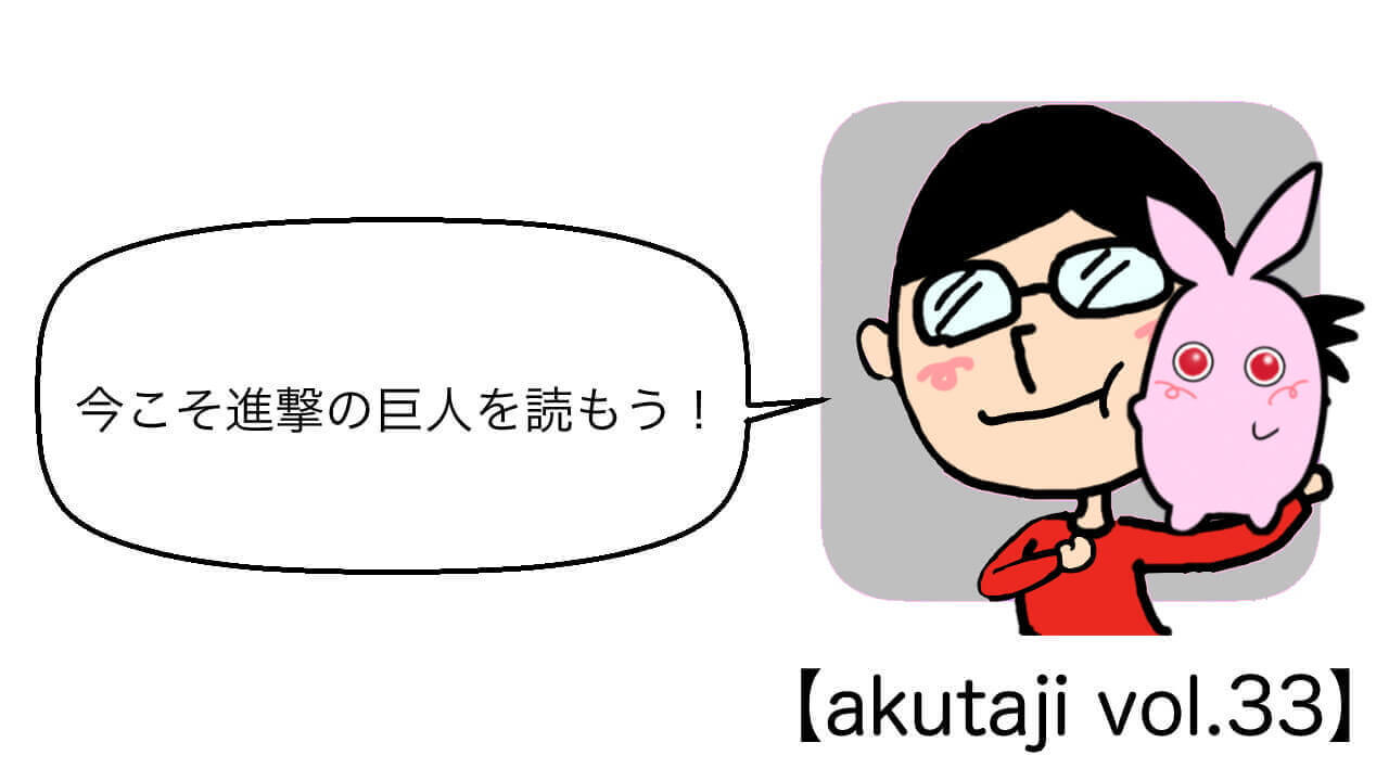 今こそ進撃の巨人を読もう！【akutaji Vol.33】