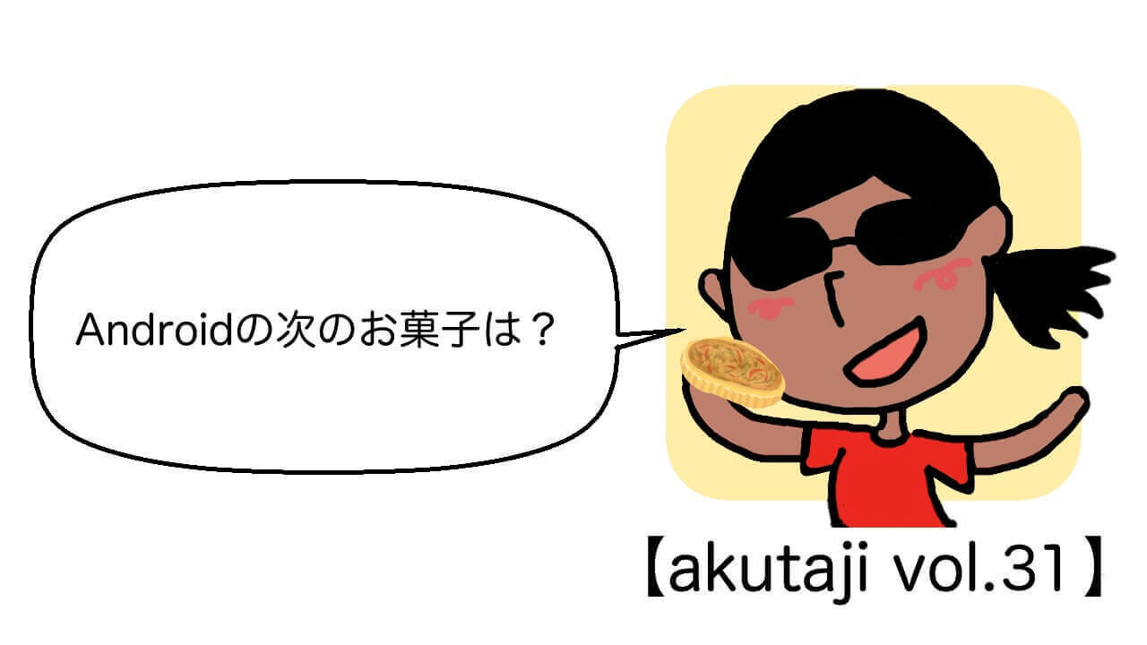 Androidの次のお菓子は！【akutaji Vol.31】
