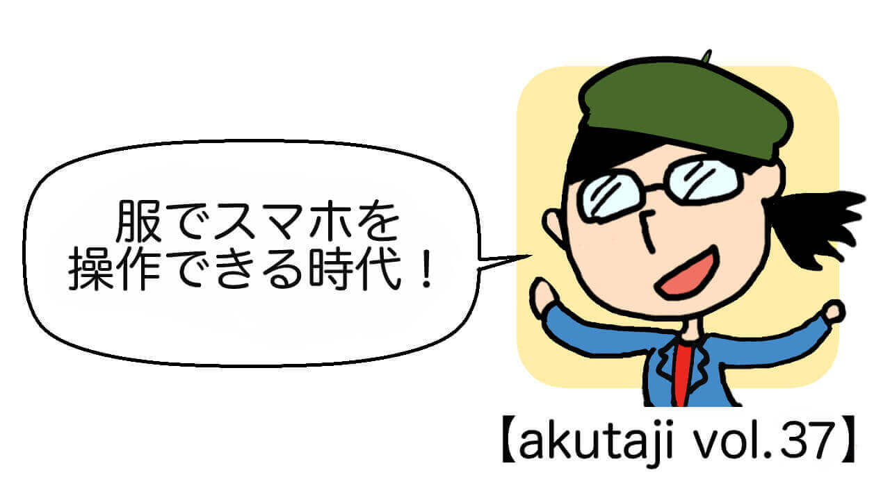 服でスマホを操作できる時代！【akutaji Vol.37】