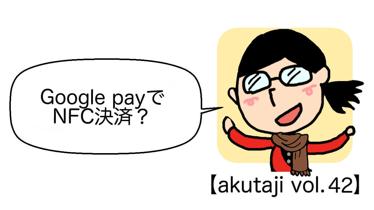 Google PayでNFC決済？【akutaji Vol.42】