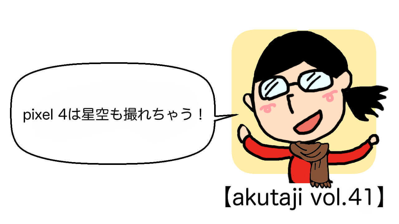 Pixel 4は星空も撮れちゃう！【akutaji Vol.41】