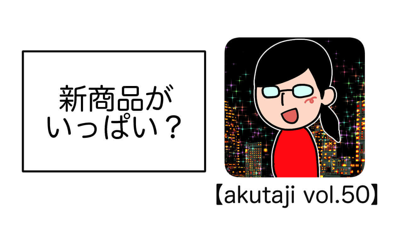 新商品がいっぱい？【akutaji Vol.50】