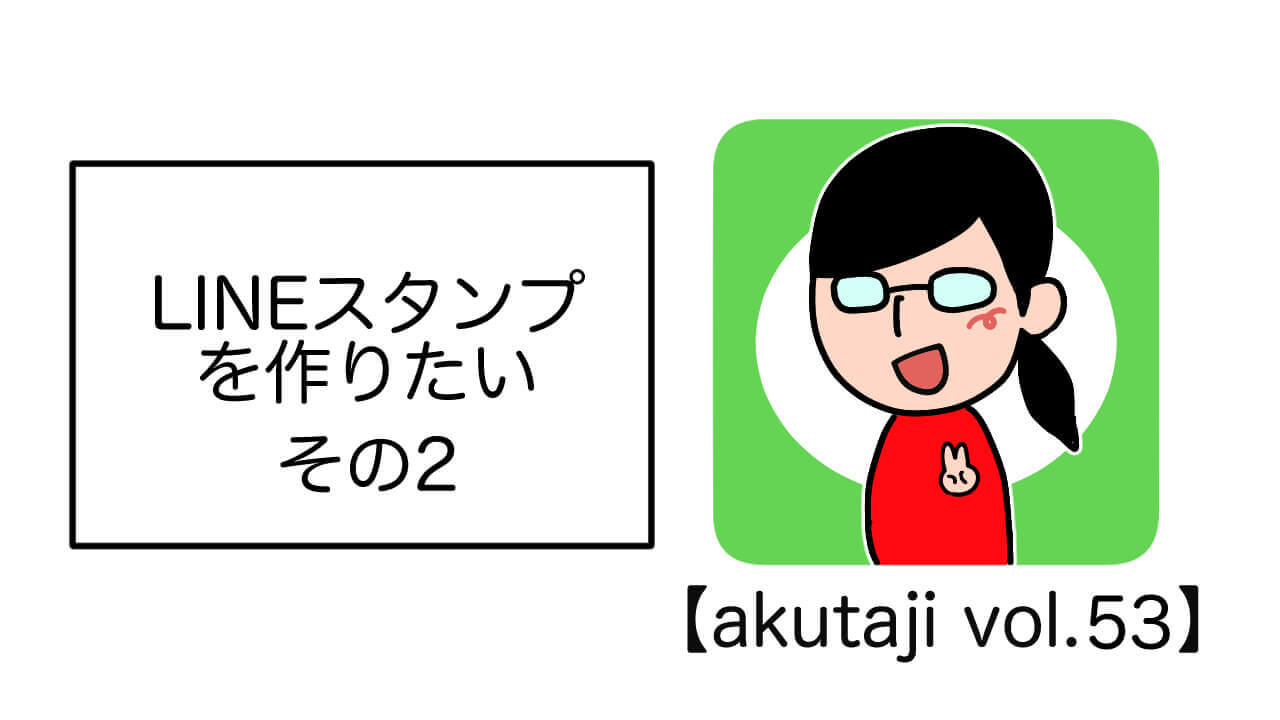 LINEスタンプを作りたい その2【akutaji Vol.53】