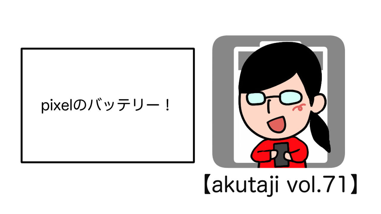 Pixelのバッテリー！【akutaji Vol.71】