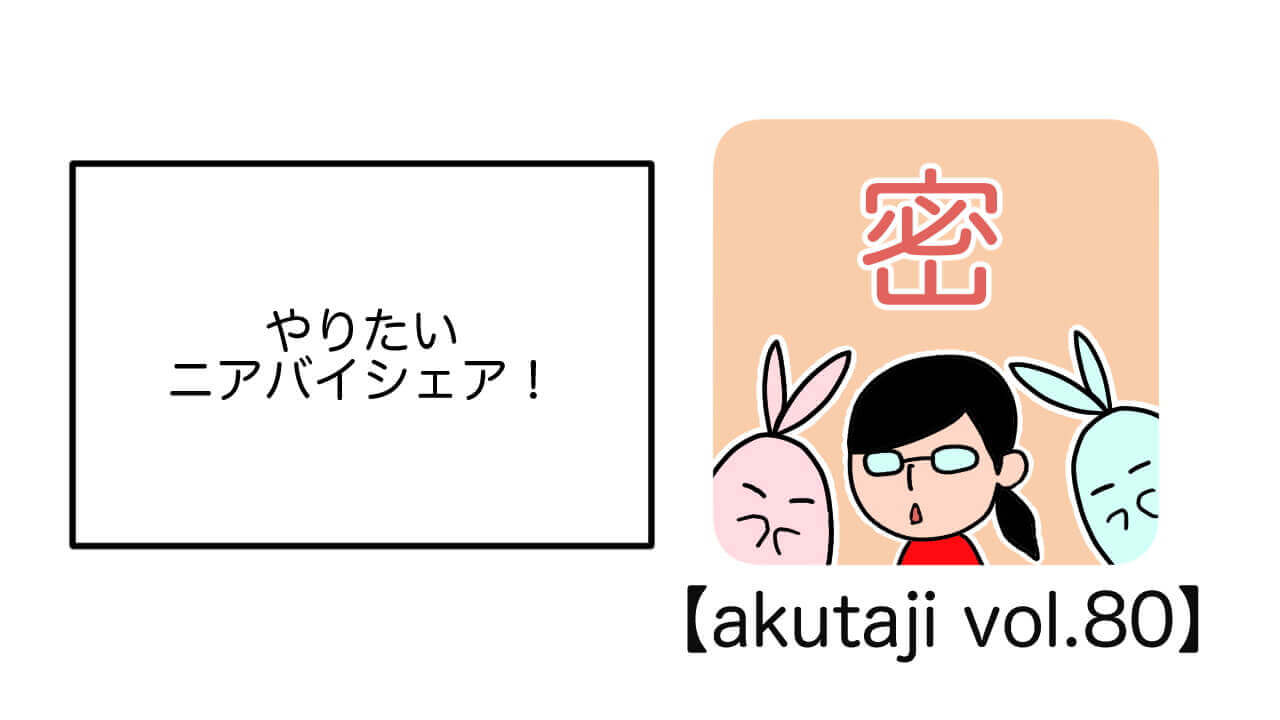 やりたい！ニアバイシェア！【akutaji Vol.80】