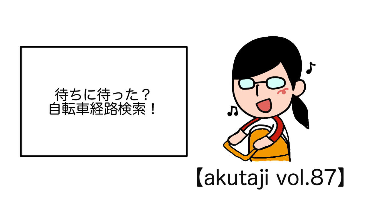 待ちに待った？自転車経路検索！【akutaji Vol.87】