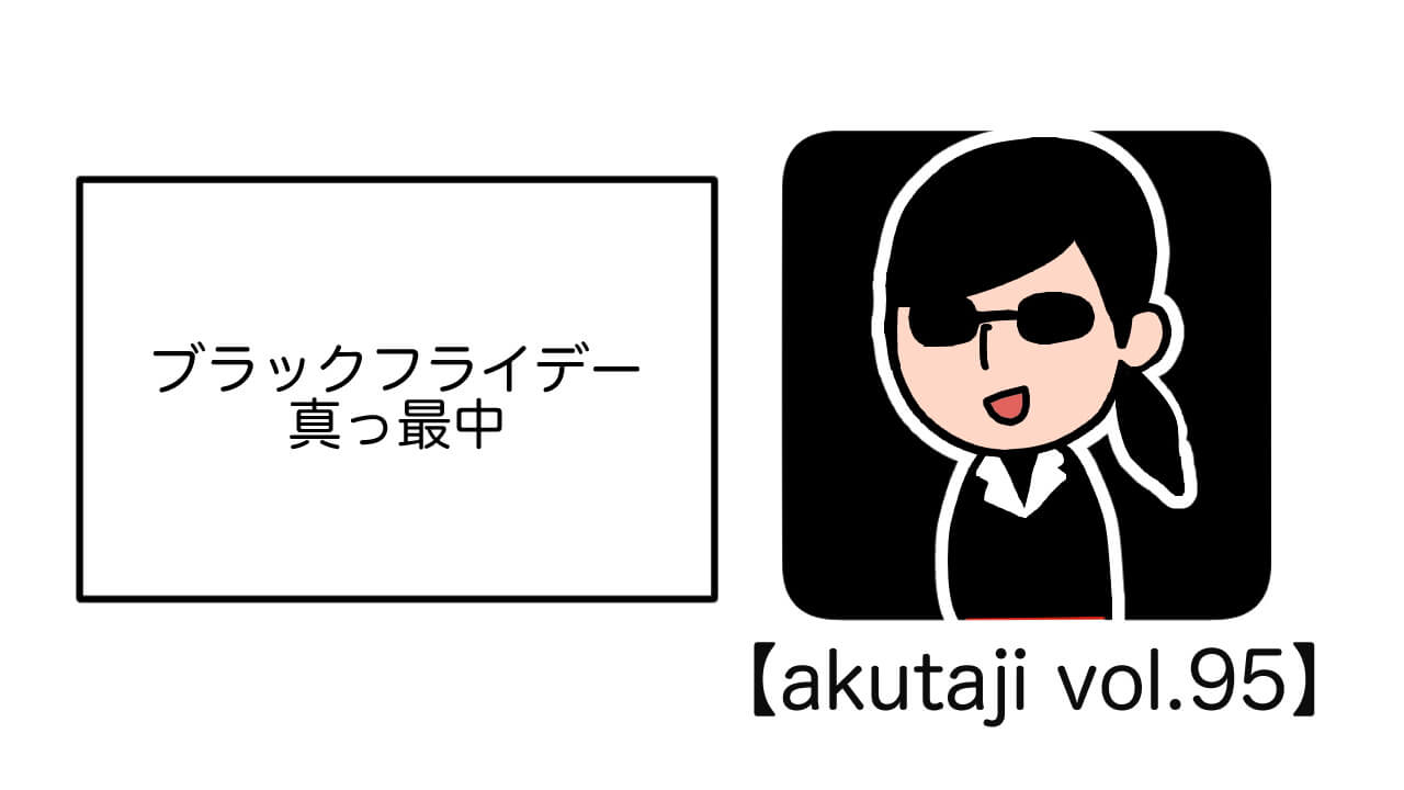 ブラックフライデー真っ最中【akutaji Vol.95】