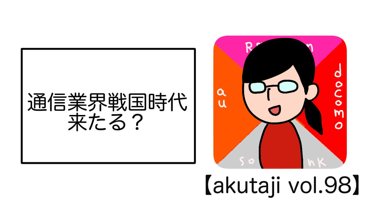 通信業界戦国時代来たる？【akutaji Vol.98】