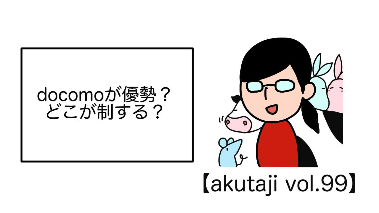 docomoが優勢？どこが制する？【akutaji Vol.99】