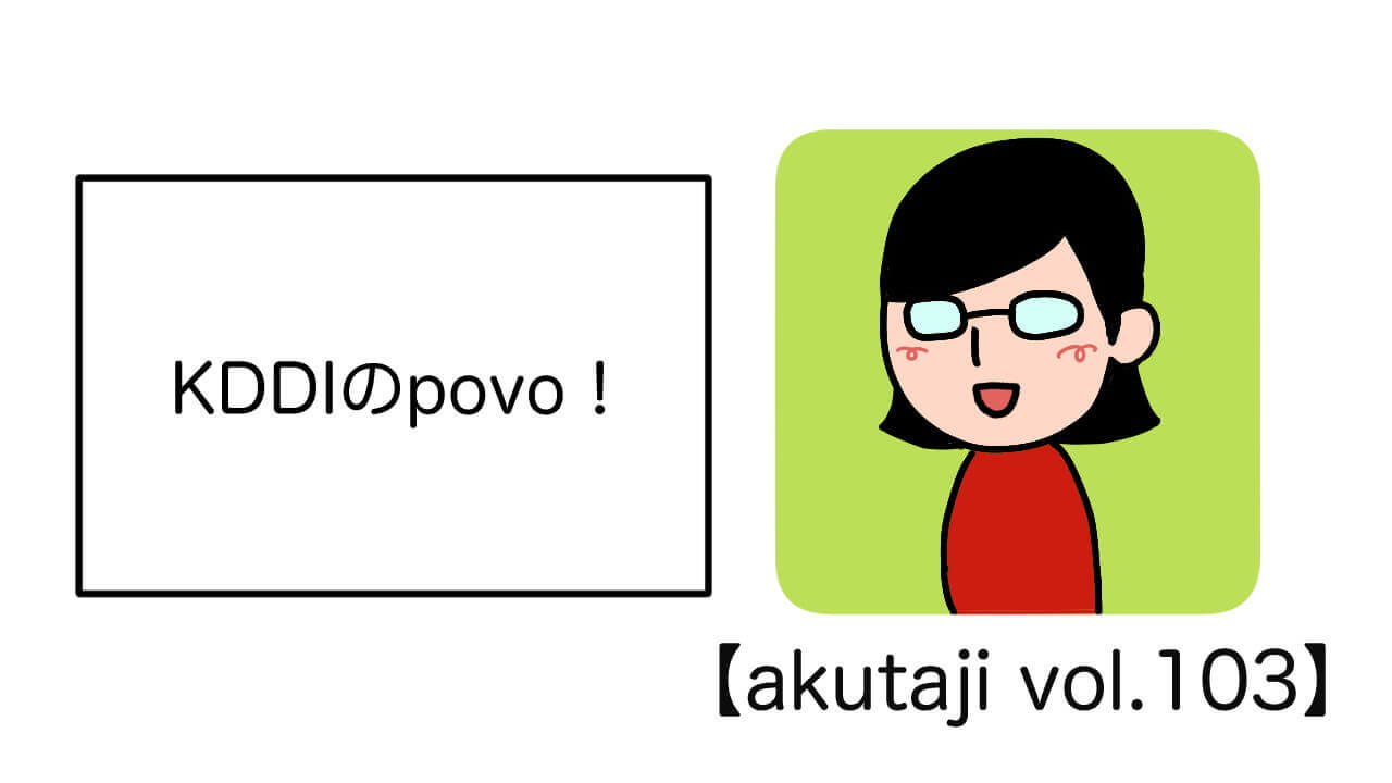KDDIのpovo！【akutaji Vol.103】