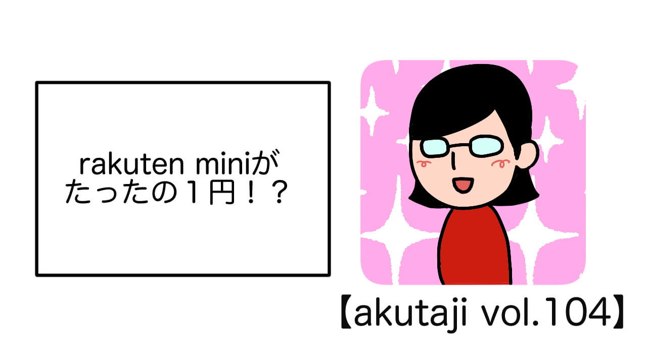 rakuten miniがたったの1円！？【akutaji Vol.104】