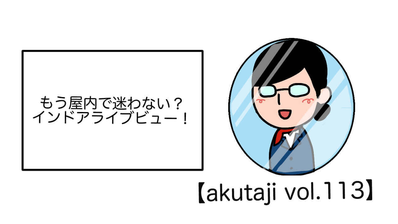 もう屋内で迷わない？インドアライブビュー！【akutaji Vol.113】