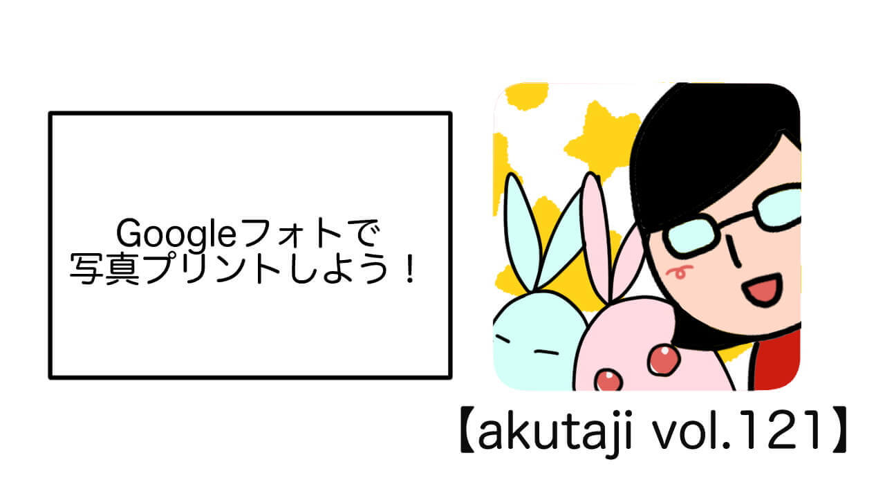 Googleフォトで写真プリントしよう！【akutaji Vol.121】