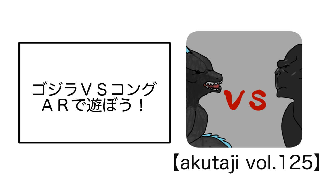 ゴジラvsコング ARで遊ぼう！【akutaji Vol.125】