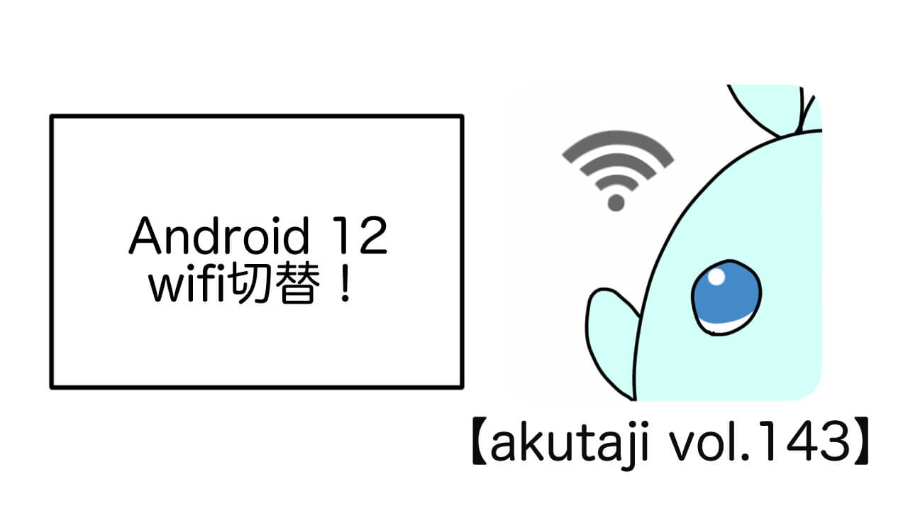Android 12 Wifi切り替え！【akutaji Vol.143】