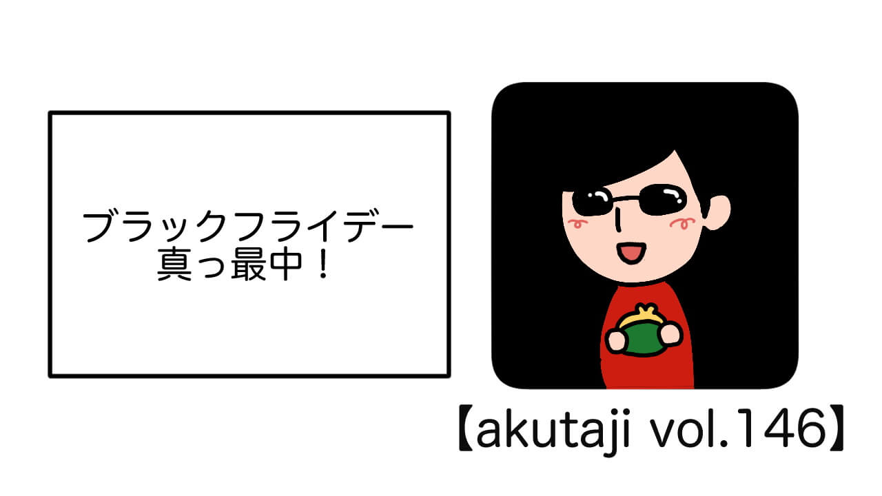 ブラックフライデー真っ最中！【akutaji Vol.146】