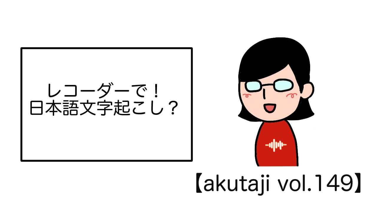 レコーダーで！日本語文字起こし？【akutaji Vol.149】