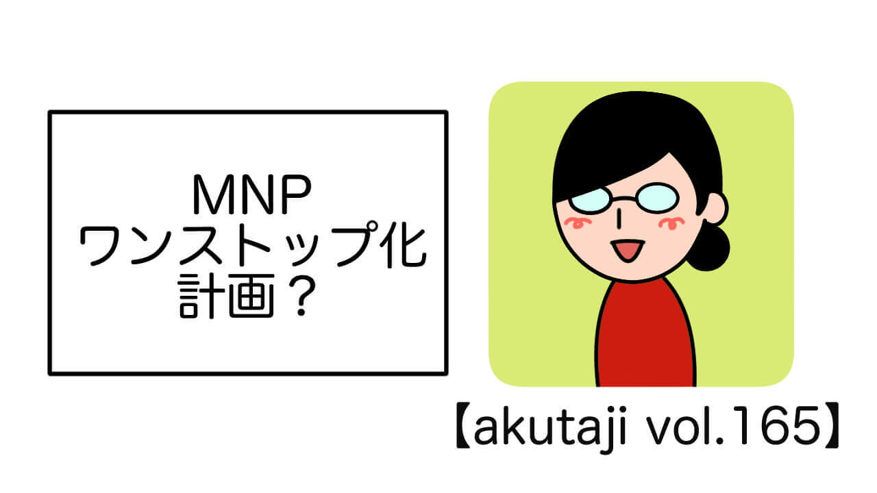 MNPワンストップ化計画？【akutaji Vol.165】