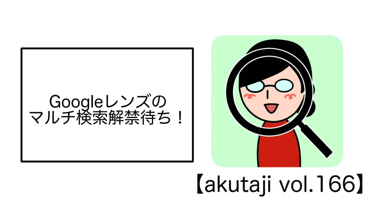 Google レンズのマルチ検索解禁待ち！【akutaji Vol.166】