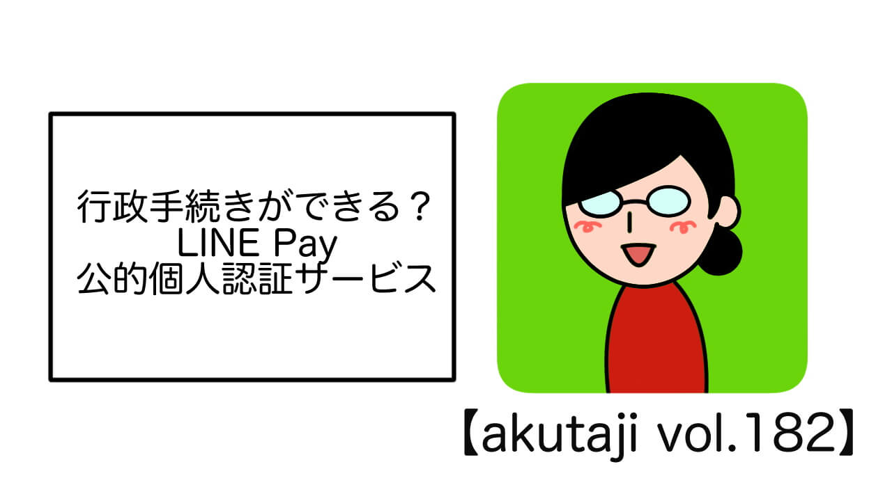行政手続きができる？LINE Pay公的個人認証サービス【akutaji Vol.182】