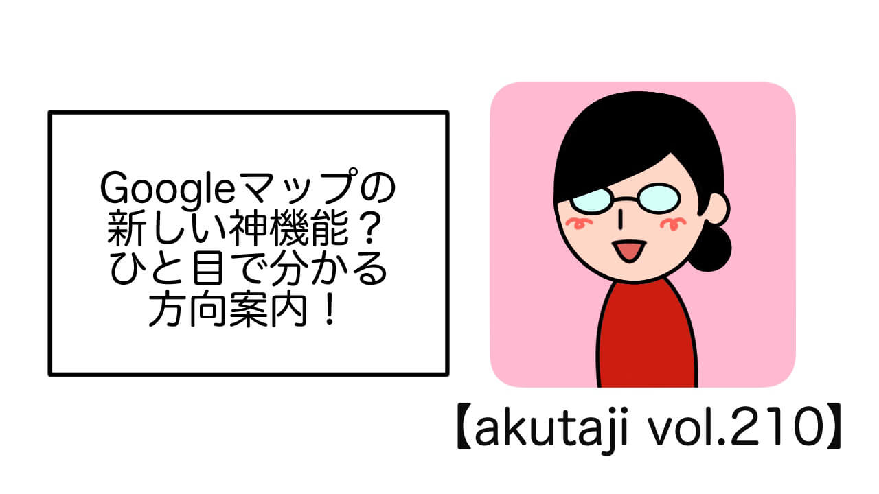 Google マップの新しい神機能？ひと目でわかる方向案内！【akutaji Vol.210】