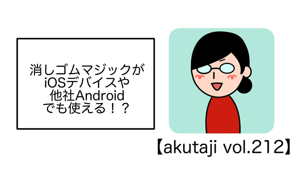 消しゴムマジックがiOSデバイスや他社Androidでも使える！？【akutaji Vol.212】