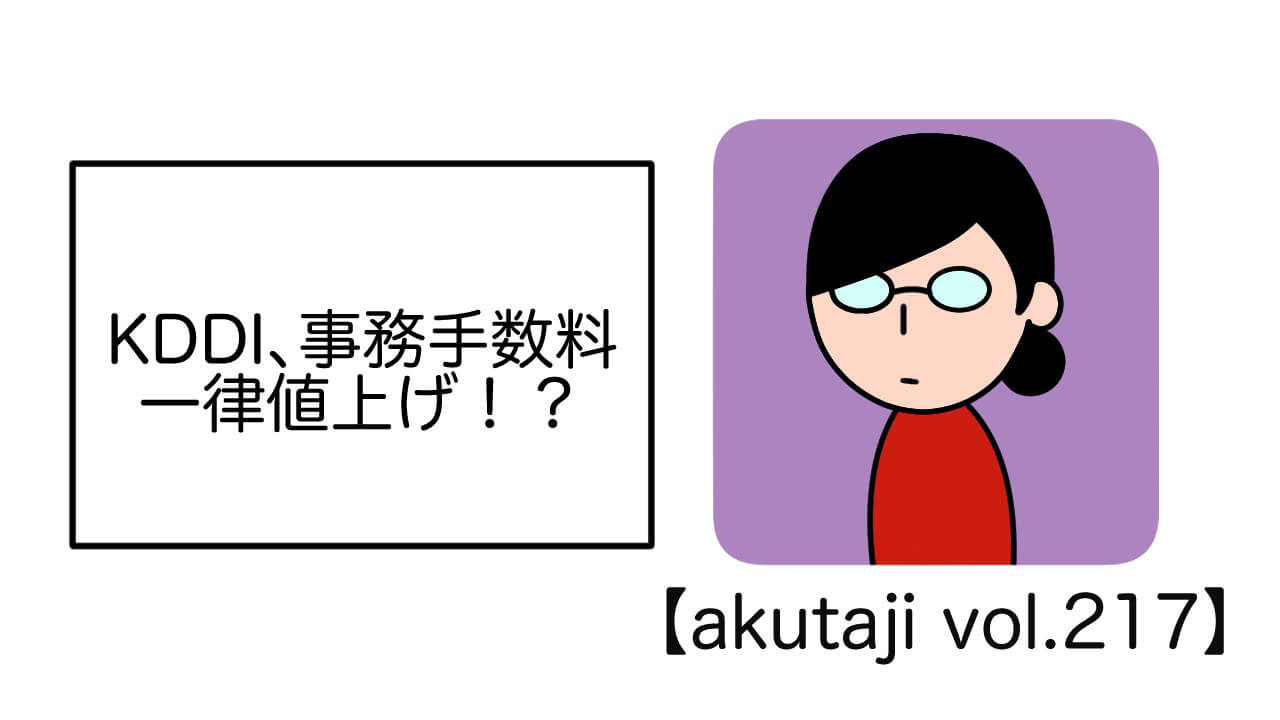 KDDI、事務手数料一律値上げ！？【akutaji Vol.217】