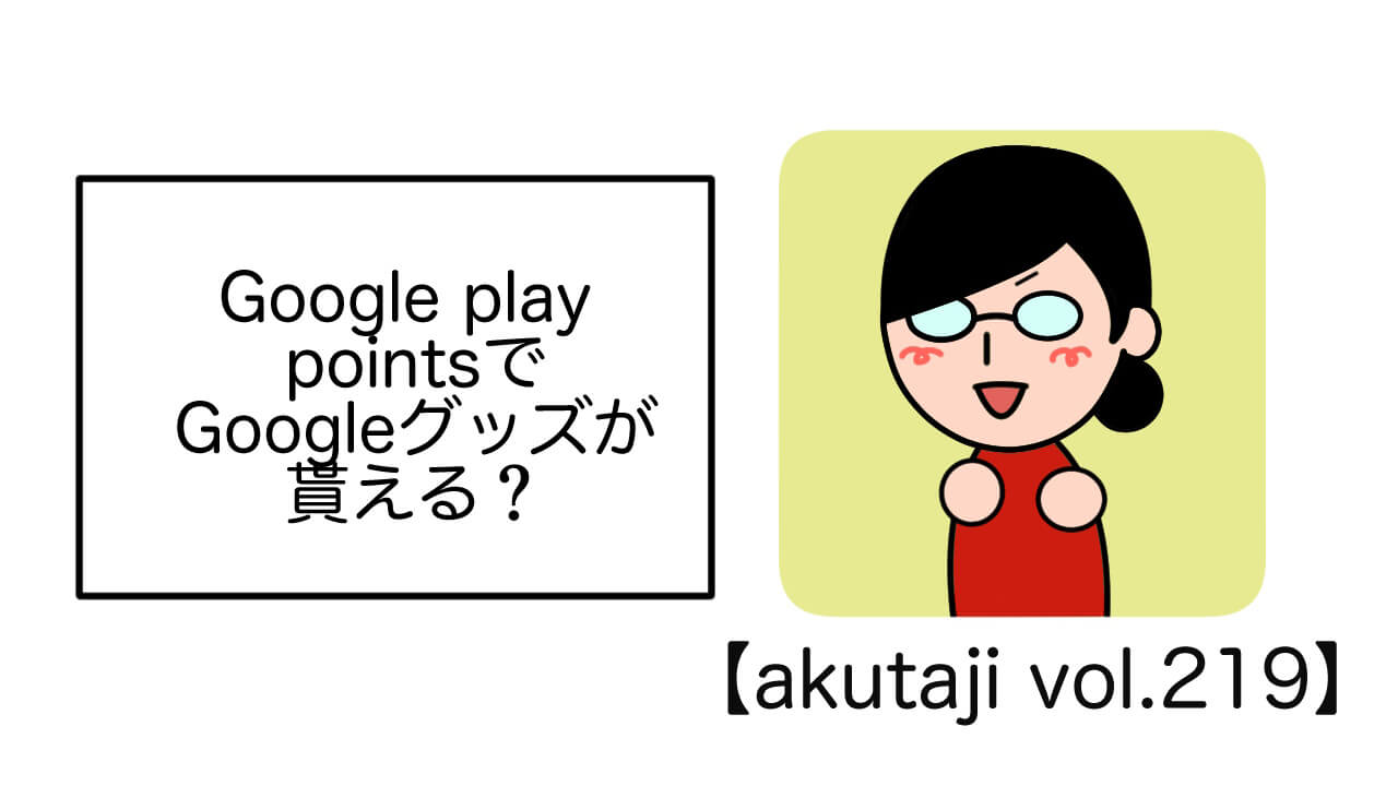 Google Play PointsでGoogleグッズが貰える？【akutaji Vol.219】