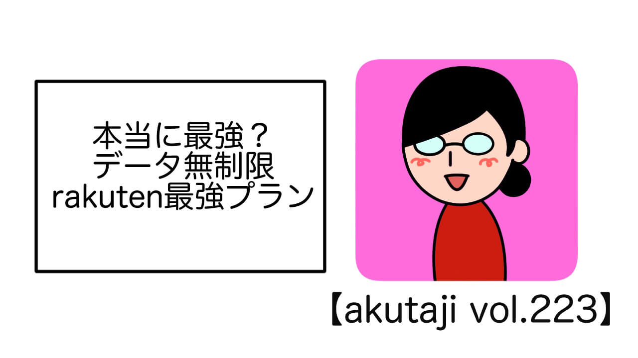 本当に最強？データ無制限Rakuten最強プラン【akutaji Vol.223】