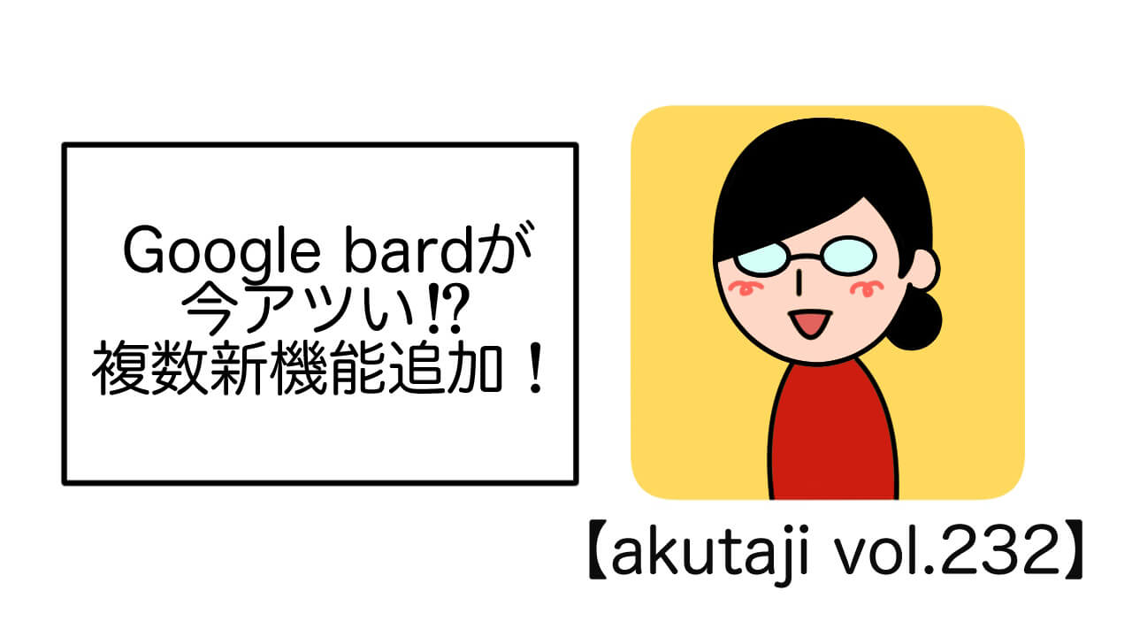 Google Bardが今アツイ!?複数新機能追加！【akutaji Vol.232】