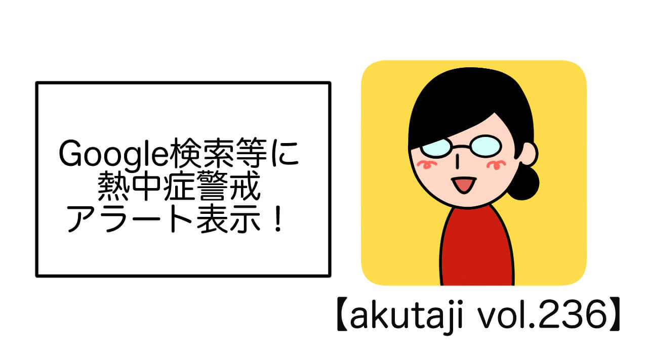 Google検索等に熱中症警戒アラート表示！【akutaji Vol.236】